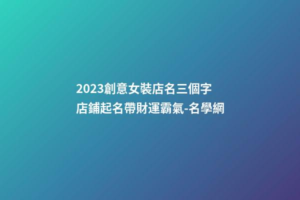2023創意女裝店名三個字 店鋪起名帶財運霸氣-名學網-第1張-店鋪起名-玄機派